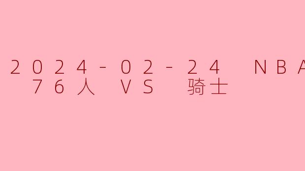 2024-02-24 NBA常规赛 76人 VS 骑士